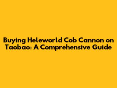 Buying Heleworld Cob Cannon on Taobao: A Comprehensive Guide