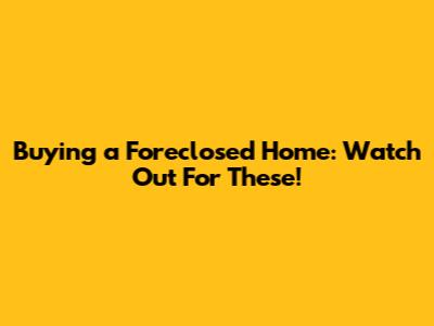 Buying a Foreclosed Home: Watch Out For These!