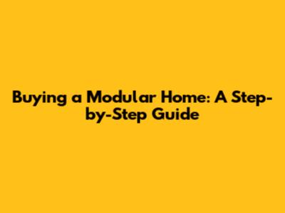 Buying a Modular Home: A Step-by-Step Guide