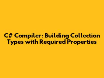 C# Compiler: Building Collection Types with Required Properties
