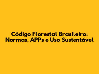 Código Florestal Brasileiro: Normas, APPs e Uso Sustentável