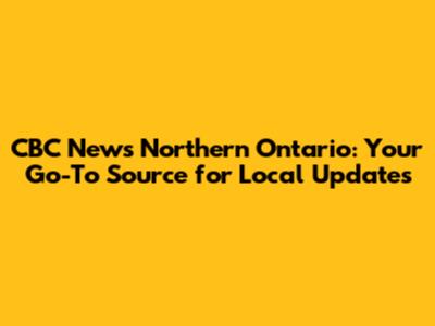 CBC News Northern Ontario: Your Go-To Source for Local Updates