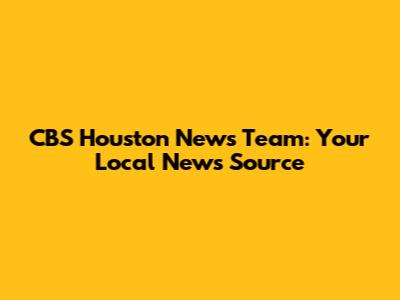CBS Houston News Team: Your Local News Source