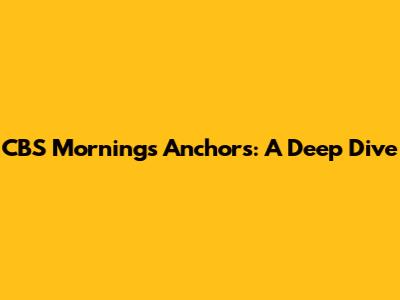 CBS Mornings Anchors: A Deep Dive