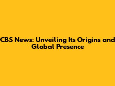 CBS News: Unveiling Its Origins and Global Presence
