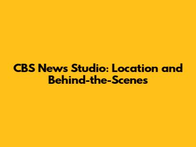 CBS News Studio: Location and Behind-the-Scenes