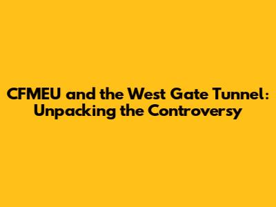 CFMEU and the West Gate Tunnel: Unpacking the Controversy