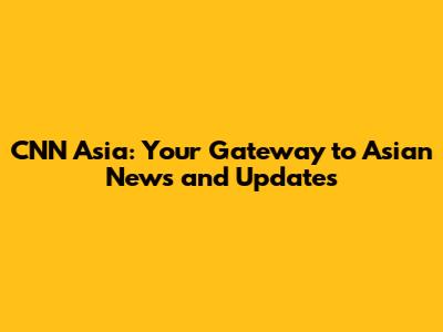 CNN Asia: Your Gateway to Asian News and Updates