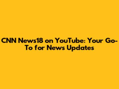 CNN News18 on YouTube: Your Go-To for News Updates