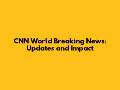 CNN World Breaking News: Updates and Impact