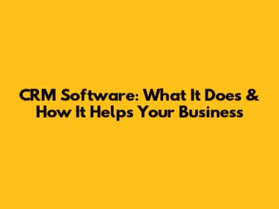 CRM Software: What It Does & How It Helps Your Business