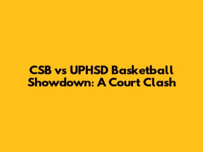 CSB vs UPHSD Basketball Showdown: A Court Clash
