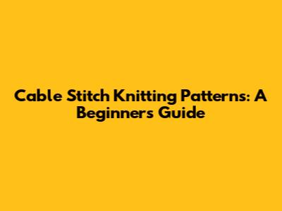 Cable Stitch Knitting Patterns: A Beginner's Guide