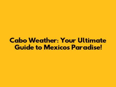 Cabo Weather: Your Ultimate Guide to Mexico's Paradise!