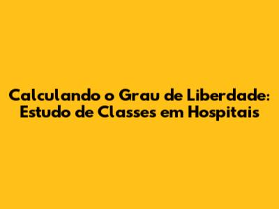Calculando o Grau de Liberdade: Estudo de Classes em Hospitais
