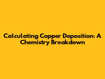Calculating Copper Deposition: A Chemistry Breakdown