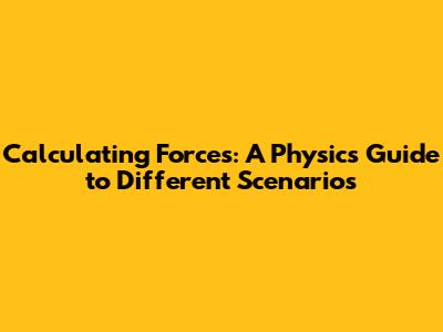Calculating Forces: A Physics Guide to Different Scenarios
