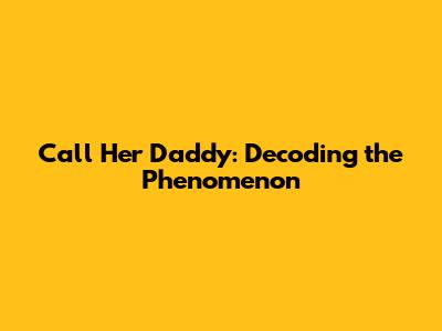 Call Her Daddy: Decoding the Phenomenon