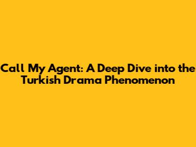 Call My Agent: A Deep Dive into the Turkish Drama Phenomenon