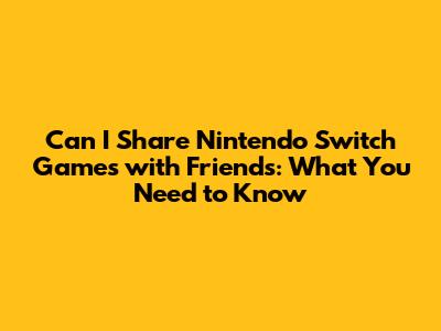 Can I Share Nintendo Switch Games with Friends: What You Need to Know
