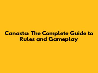 Canasta: The Complete Guide to Rules and Gameplay