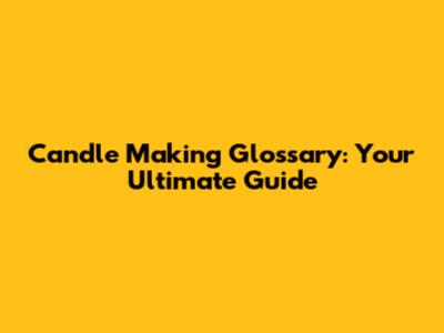 Candle Making Glossary: Your Ultimate Guide