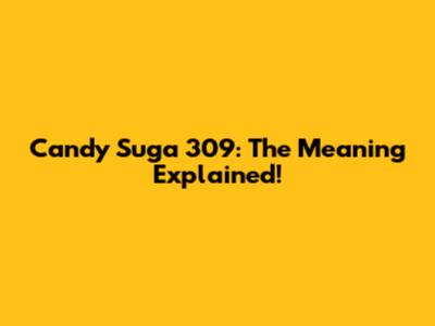Candy Suga 309: The Meaning Explained!