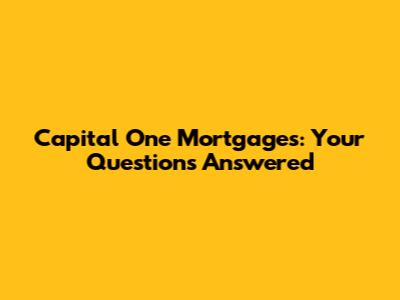 Capital One Mortgages: Your Questions Answered