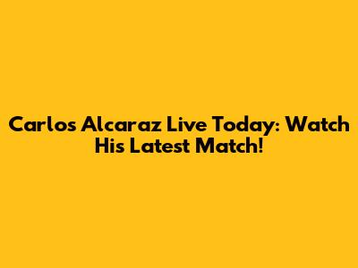 Carlos Alcaraz Live Today: Watch His Latest Match!