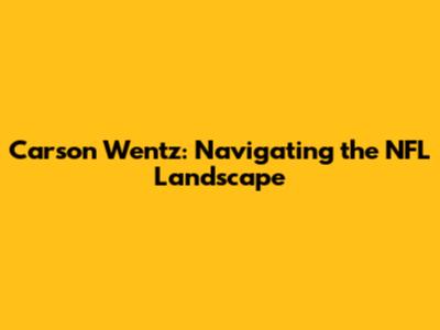 Carson Wentz: Navigating the NFL Landscape