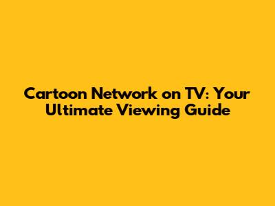 Cartoon Network on TV: Your Ultimate Viewing Guide