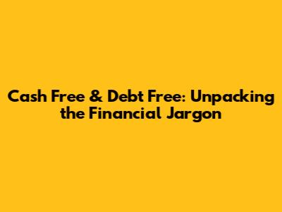 Cash Free & Debt Free: Unpacking the Financial Jargon