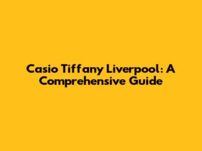 Casio Tiffany Liverpool: A Comprehensive Guide