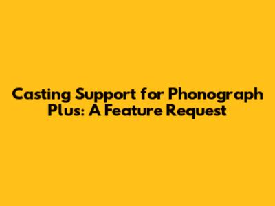 Casting Support for Phonograph Plus: A Feature Request