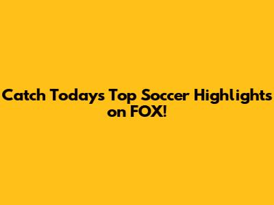 Catch Today's Top Soccer Highlights on FOX!