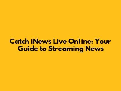 Catch iNews Live Online: Your Guide to Streaming News