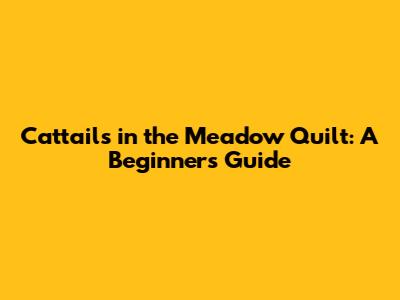 Cattails in the Meadow Quilt: A Beginner's Guide