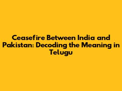 Ceasefire Between India and Pakistan: Decoding the Meaning in Telugu