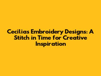 Cecilia's Embroidery Designs: A Stitch in Time for Creative Inspiration