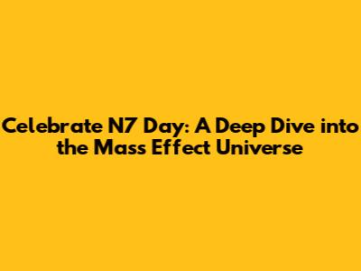 Celebrate N7 Day: A Deep Dive into the Mass Effect Universe