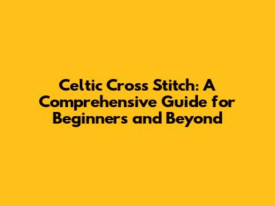 Celtic Cross Stitch: A Comprehensive Guide for Beginners and Beyond