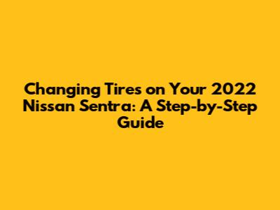 Changing Tires on Your 2022 Nissan Sentra: A Step-by-Step Guide