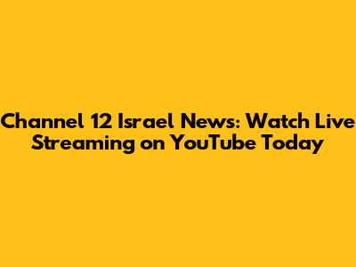 Channel 12 Israel News: Watch Live Streaming on YouTube Today