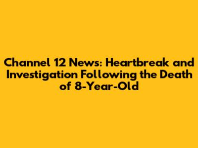 Channel 12 News: Heartbreak and Investigation Following the Death of 8-Year-Old