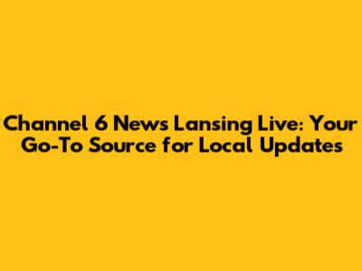Channel 6 News Lansing Live: Your Go-To Source for Local Updates