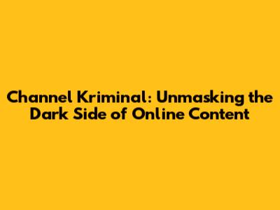 Channel Kriminal: Unmasking the Dark Side of Online Content