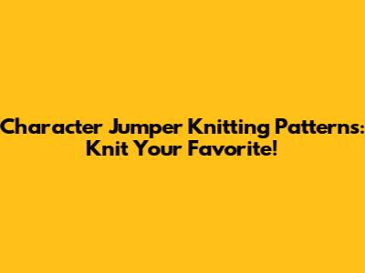 Character Jumper Knitting Patterns: Knit Your Favorite!