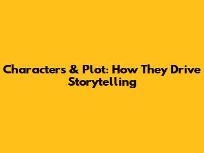 Characters & Plot: How They Drive Storytelling