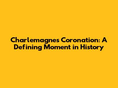 Charlemagne's Coronation: A Defining Moment in History