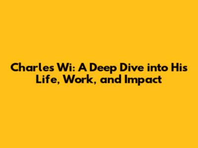 Charles Wi: A Deep Dive into His Life, Work, and Impact